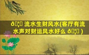 🦄 流水生财风水(客厅有流水声对财运风水好么 🦊 )